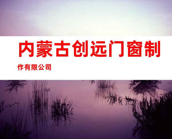 内蒙古创远门窗制作有限公司